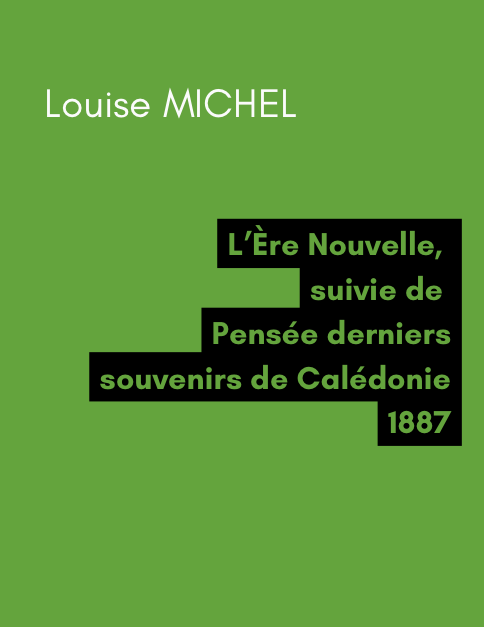 L'Ère Nouvelle, suivie de Pensée derniers souvenirs de Calédonie - Louise MICHEL (1887) L'Ère Nouvelle, suivie de Pensée derniers souvenirs de Calédonie - Louise MICHEL (1887)